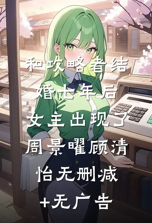 和攻略者结婚七年后，女主出现了周景曜顾清怡无删减+无广告