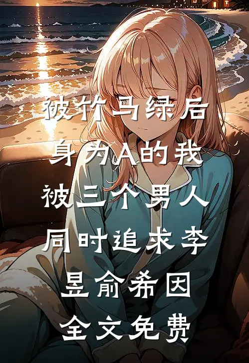 被竹马绿后，身为A的我被三个男人同时追求李昱俞希因全文免费