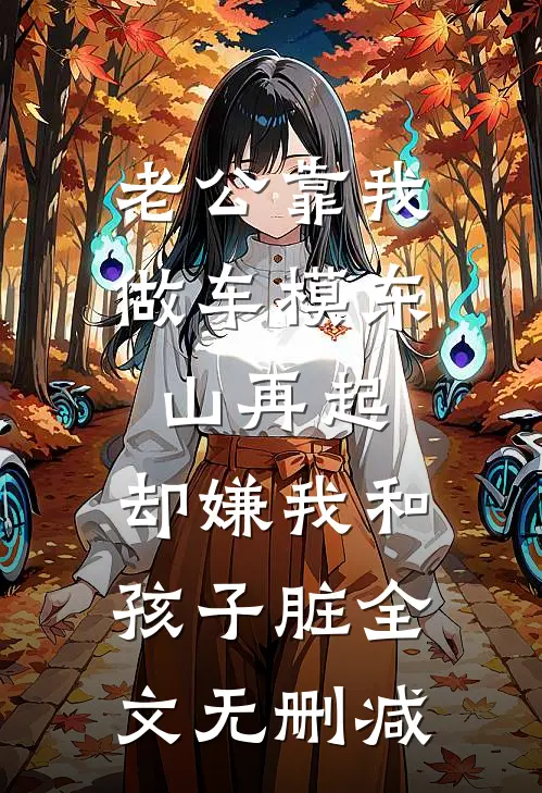 老公靠我做车模东山再起，却嫌我和孩子脏全文无删减