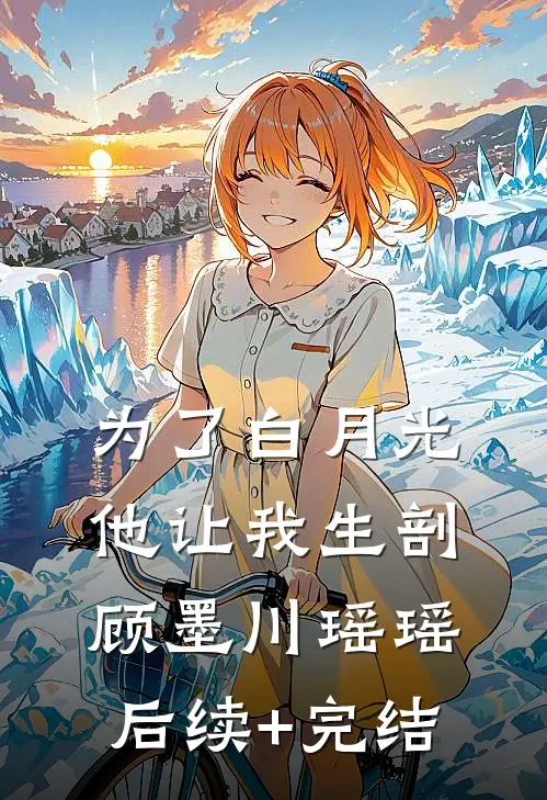 为了白月光，他让我生剖顾墨川瑶瑶后续+完结