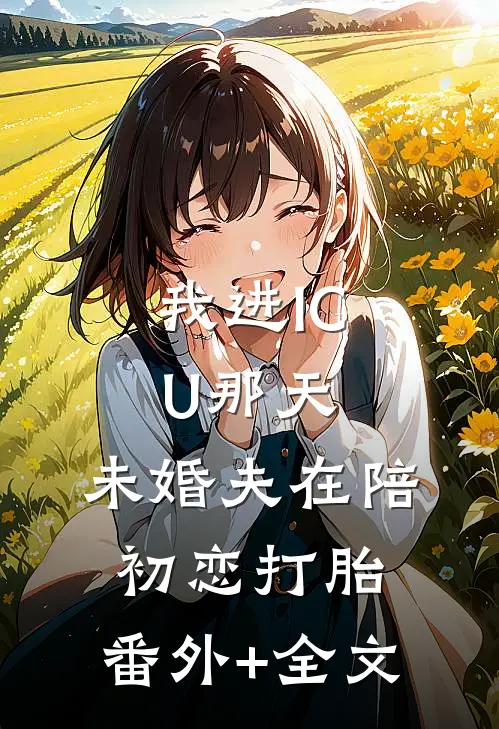 我进ICU那天，未婚夫在陪初恋打胎:(番外)+(全文)