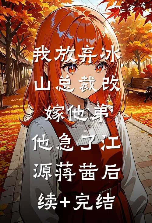 我放弃冰山总裁改嫁他弟，他急了江源蒋茜后续+完结