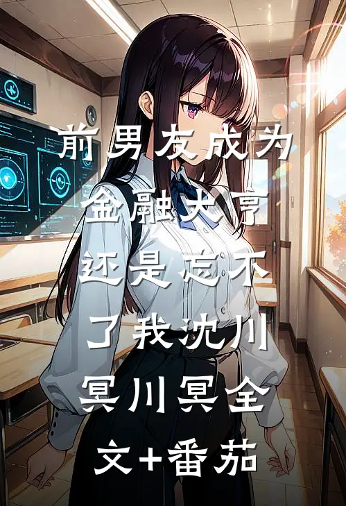 前男友成为金融大亨还是忘不了我沈川冥川冥全文+番茄