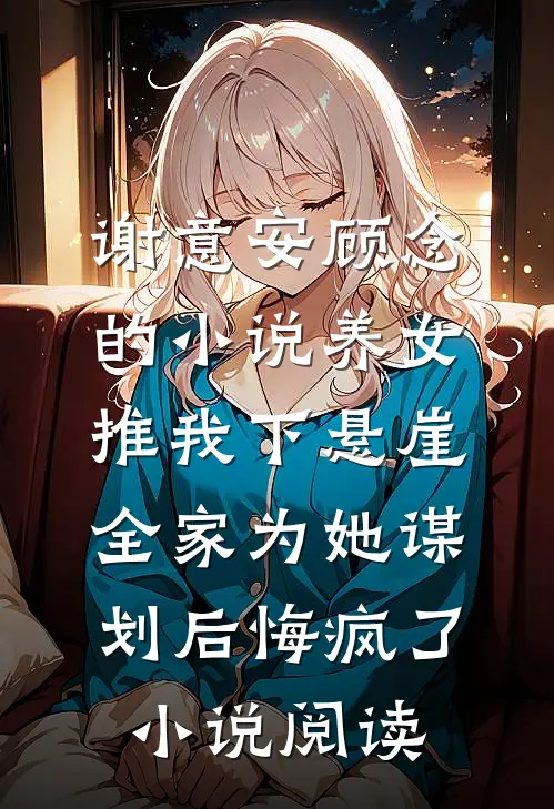 谢意安顾念的小说养女推我下悬崖，全家为她谋划后悔疯了小说阅读