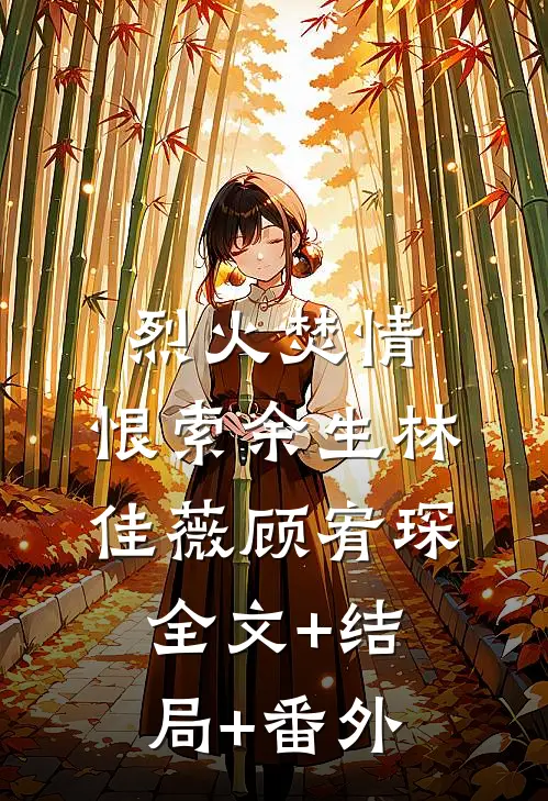 烈火焚情，恨索余生林佳薇顾宥琛全文+结局+番外