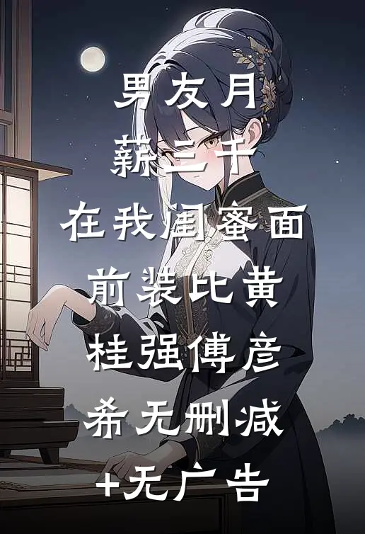男友月薪三千，在我闺蜜面前装比黄桂强傅彦希无删减+无广告
