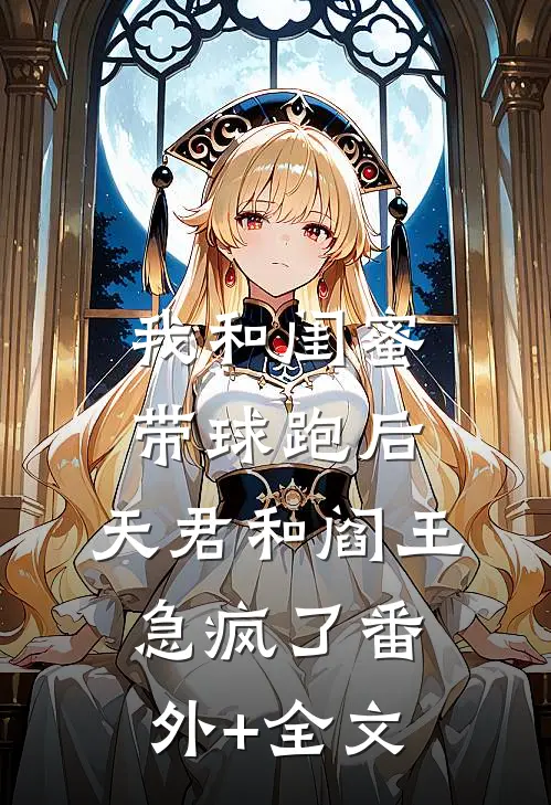 我和闺蜜带球跑后，天君和阎王急疯了(番外)+(全文)