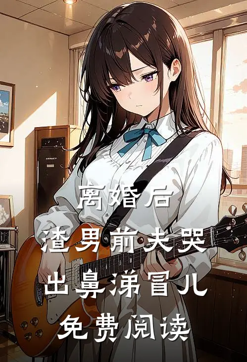 离婚后，渣男前夫哭出鼻涕冒儿免费阅读