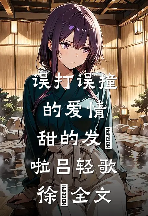 误打误撞的爱情，甜的发齁啦吕轻歌徐璟全文