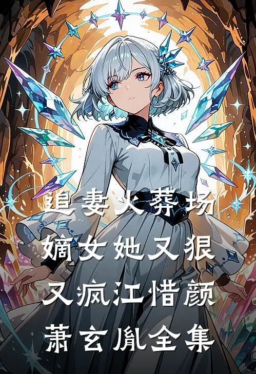 追妻火葬场：嫡女她又狠又疯江惜颜萧玄胤全集