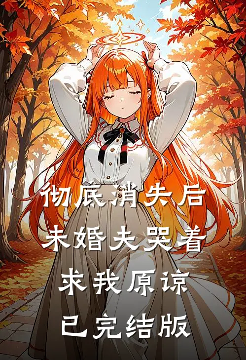 彻底消失后，未婚夫哭着求我原谅已完结版