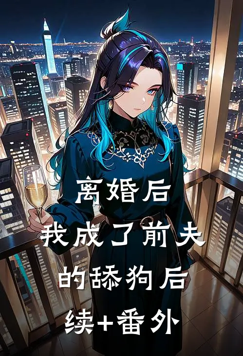 离婚后，我成了前夫的舔狗后续+番外