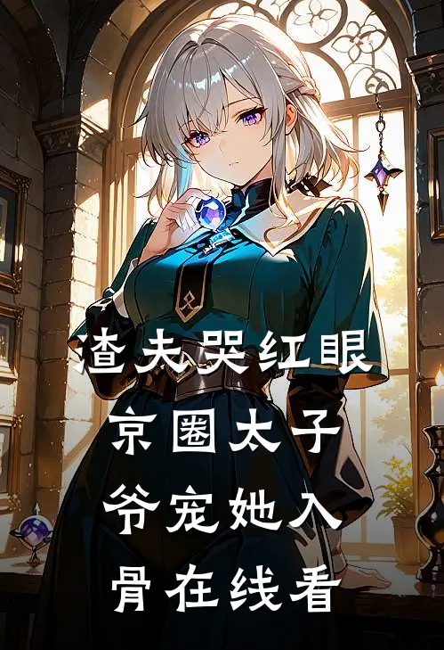 渣夫哭红眼，京圈太子爷宠她入骨在线看