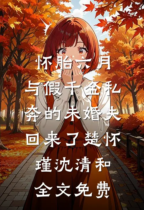 怀胎六月，与假千金私奔的未婚夫回来了楚怀瑾沈清和全文免费