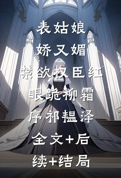 表姑娘娇又媚，禁欲权臣红眼跪柳霜序祁韫泽:全文+后续+结局