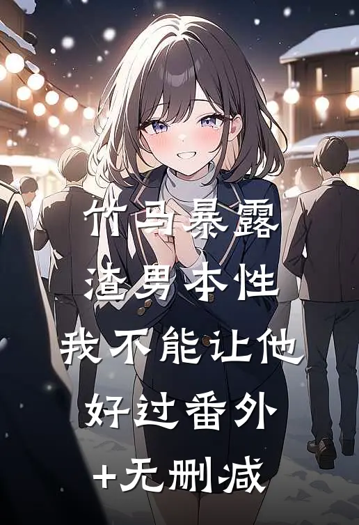 竹马暴露渣男本性，我不能让他好过番外+无删减