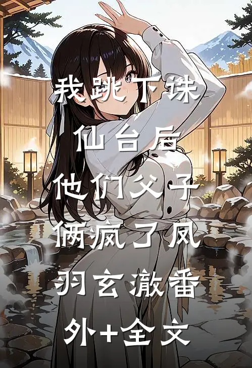 我跳下诛仙台后，他们父子俩疯了凤羽玄澈(番外)+(全文)