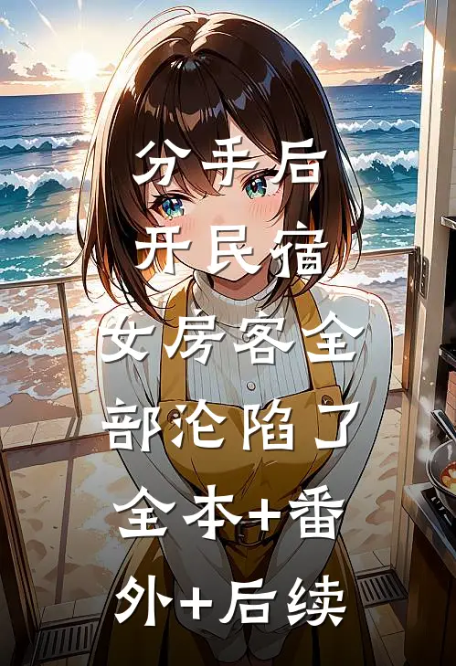 分手后开民宿，女房客全部沦陷了:全本+番外+后续