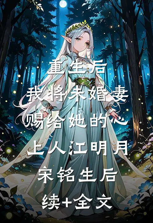 重生后，我将未婚妻赐给她的心上人江明月宋铭生后续+全文