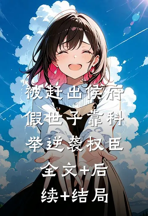 被赶出侯府假世子靠科举逆袭权臣:全文+后续+结局