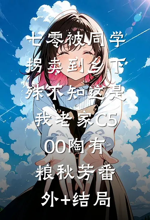 七零被同学拐卖到乡下，殊不知这是我老家C500陶有粮秋芳(番外)+(结局)