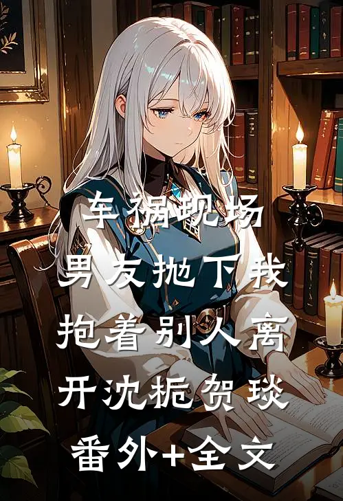 车祸现场，男友抛下我抱着别人离开沈栀贺琰(番外)+(全文)