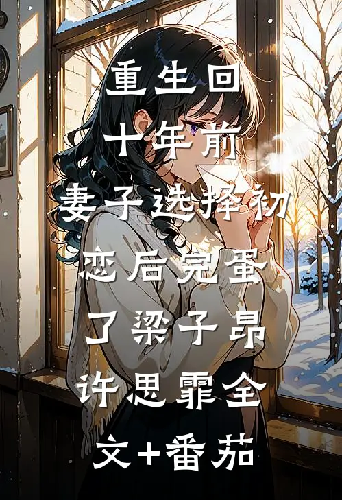 重生回十年前，妻子选择初恋后完蛋了梁子昂许思霏全文+番茄