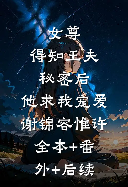 女尊：得知王夫秘密后，他求我宠爱谢锦容惟许全本+番外+后续