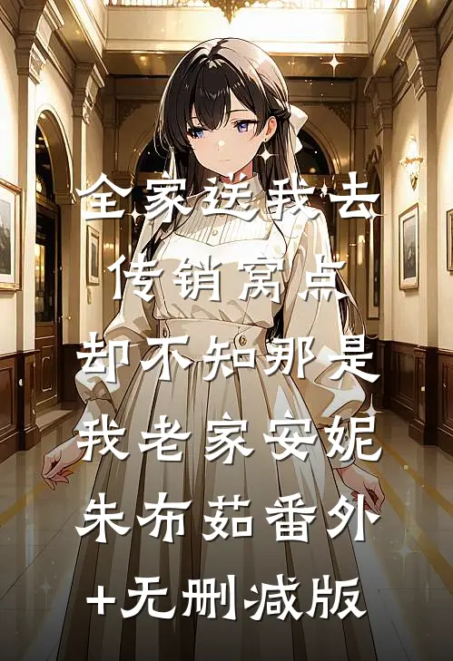 全家送我去传销窝点，却不知那是我老家安妮朱布茹番外+无删减版