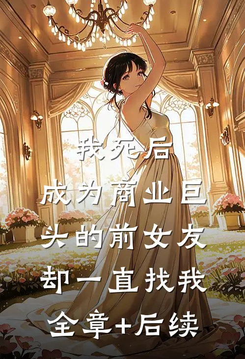 我死后，成为商业巨头的前女友却一直找我:全章+后续