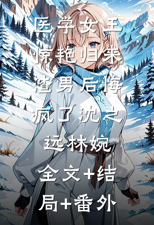 我，医学女王惊艳归来，渣男后悔疯了沈之远林婉:全文+结局+番外
