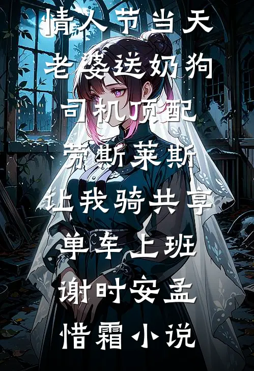 情人节当天老婆送奶狗司机顶配劳斯莱斯，让我骑共享单车上班谢时安孟惜霜小说