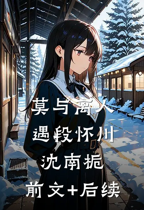 莫与离人遇段怀川沈南栀:前文+后续
