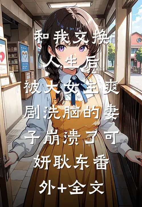 和我交换人生后，被大女主爽剧洗脑的妻子崩溃了可妍耿东(番外)+(全文)