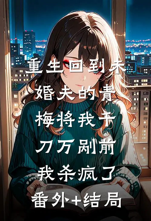 重生回到未婚夫的青梅将我千刀万剐前，我杀疯了:(番外)+(结局)