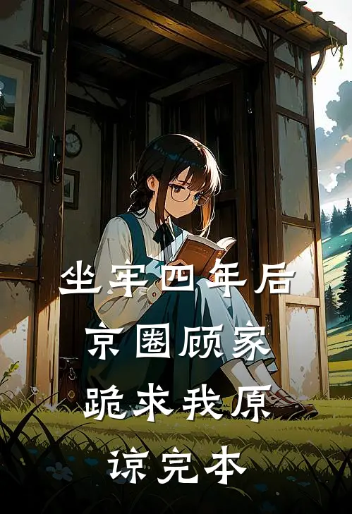 坐牢四年后，京圈顾家跪求我原谅完本