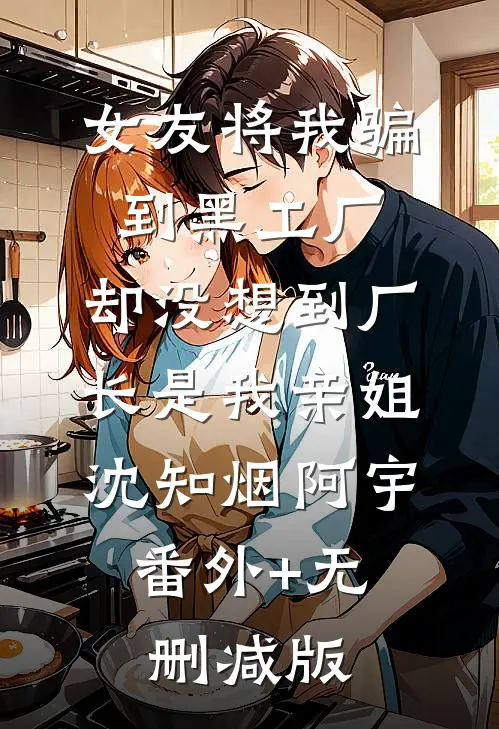 女友将我骗到黑工厂，却没想到厂长是我亲姐沈知烟阿宇:番外+无删减版