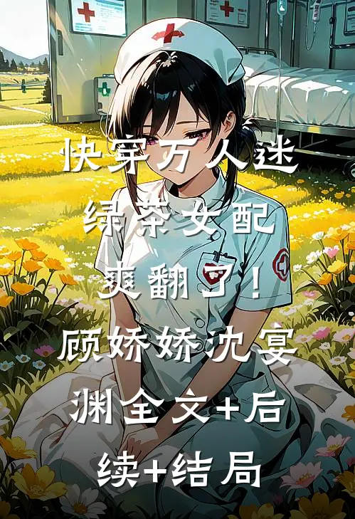 快穿万人迷：绿茶女配爽翻了！顾娇娇沈宴渊全文+后续+结局