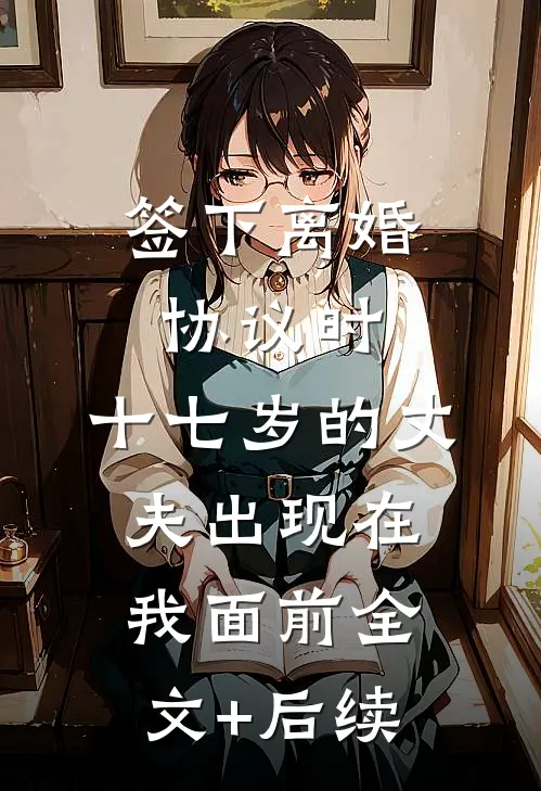签下离婚协议时，十七岁的丈夫出现在我面前全文+后续