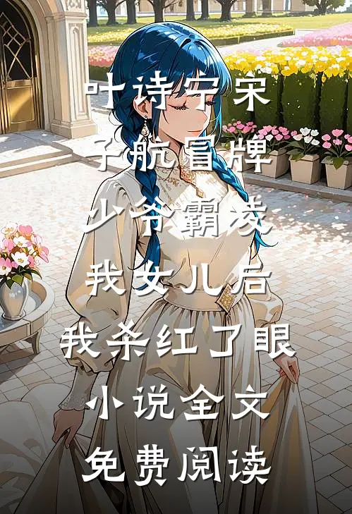 叶诗宁宋子航冒牌少爷霸凌我女儿后，我杀红了眼小说全文免费阅读