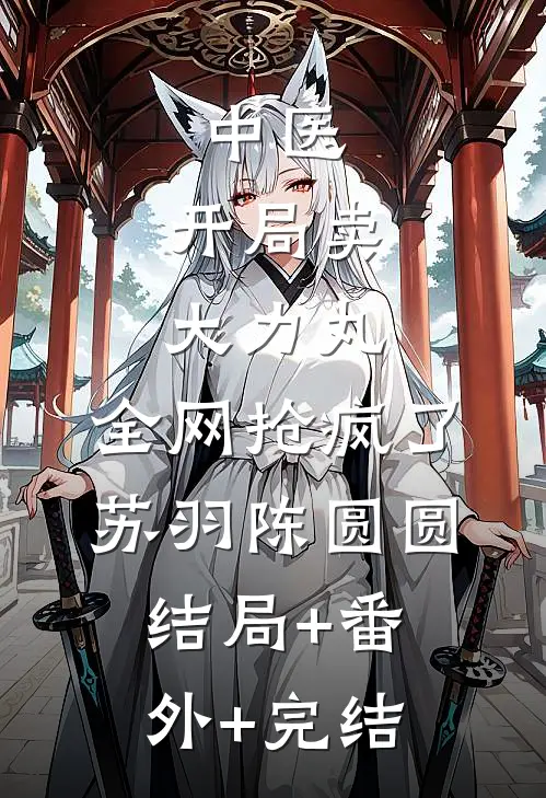 中医：开局卖大力丸，全网抢疯了苏羽陈圆圆结局+番外+完结