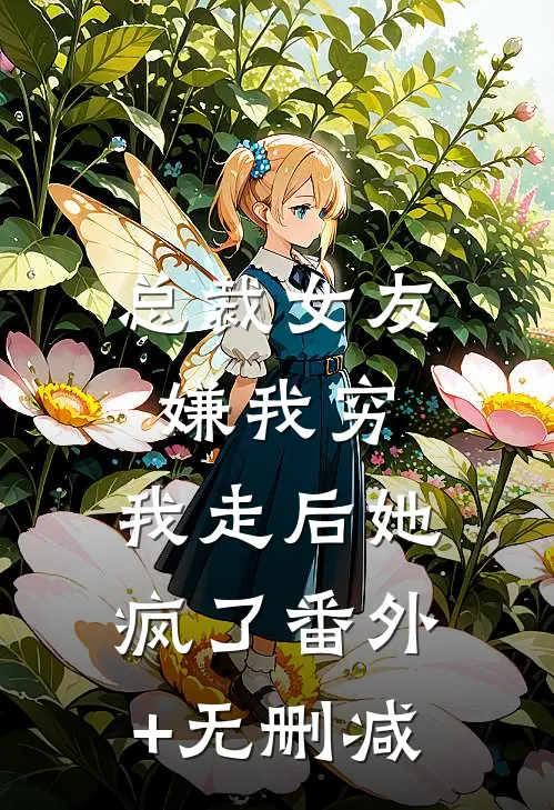 总裁女友嫌我穷，我走后她疯了番外+无删减