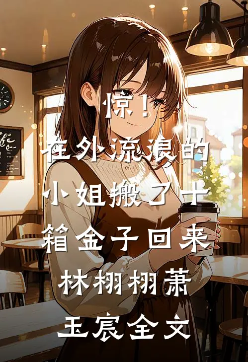 惊！在外流浪的小姐搬了十箱金子回来林栩栩萧玉宸全文
