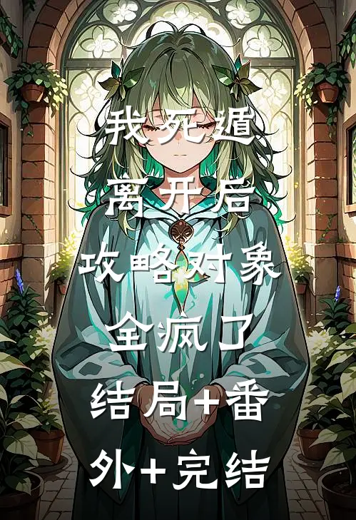 我死遁离开后，攻略对象全疯了:结局+番外+完结