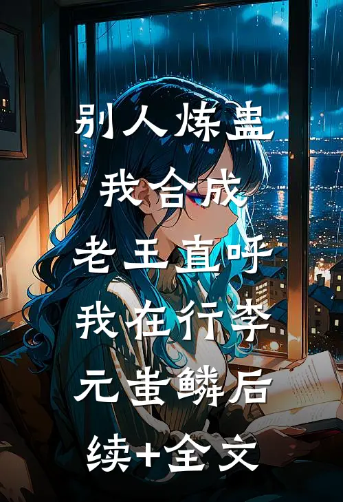 别人炼蛊我合成，老王直呼我在行李元蚩鳞后续+全文