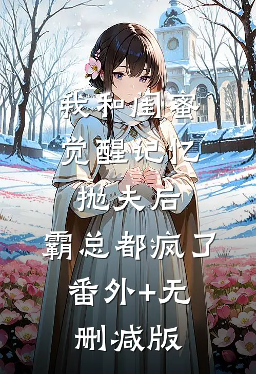 我和闺蜜觉醒记忆抛夫后，霸总都疯了:番外+无删减版