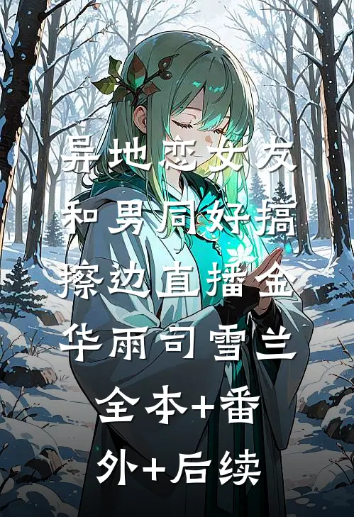 异地恋女友和男同好搞擦边直播金华雨司雪兰全本+番外+后续