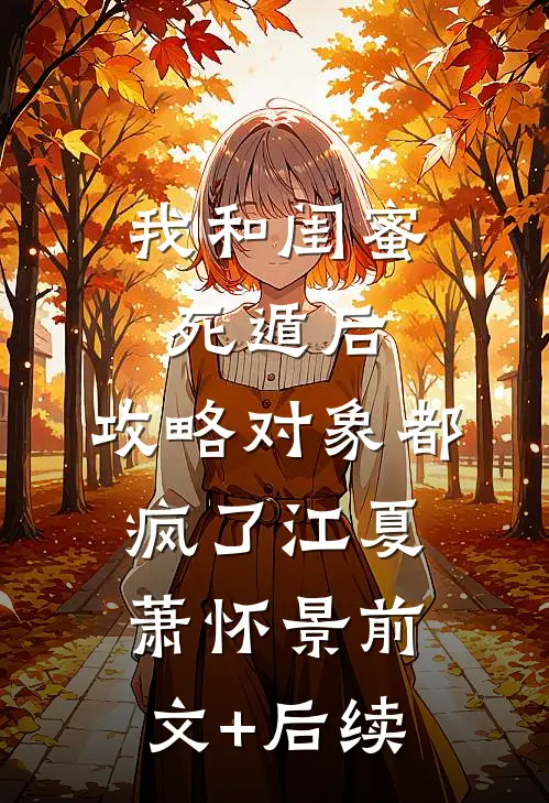 我和闺蜜死遁后，攻略对象都疯了江夏萧怀景前文+后续