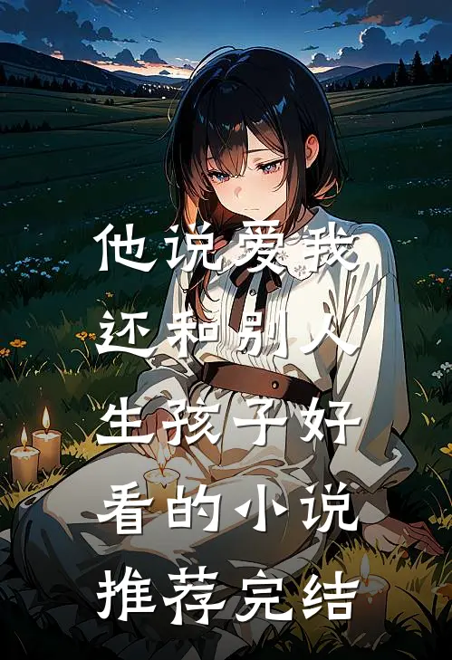 他说爱我，还和别人生孩子好看的小说推荐完结
