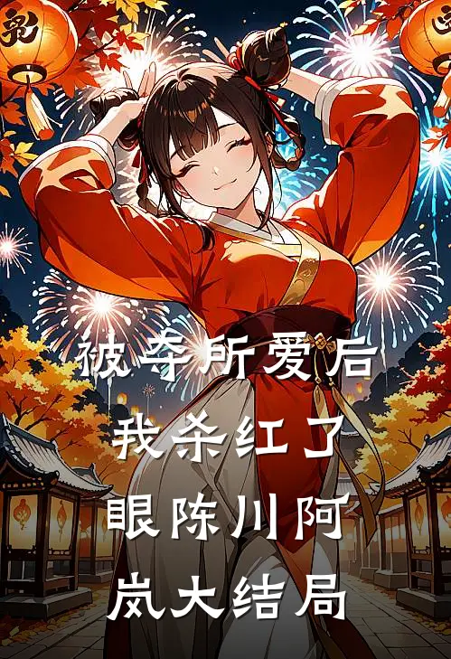 被夺所爱后，我杀红了眼陈川阿岚大结局